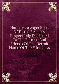 Home Messenger Book Of Tested Receipts. Respectfully Dedicated To The Patrons And Friends Of The Detroit Home Of The Friendless