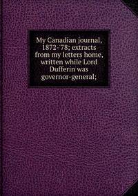 My Canadian journal, 1872-'78; extracts from my letters home, written while Lord Dufferin was governor-general;