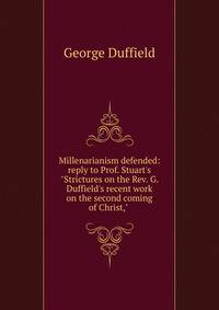 Millenarianism defended: reply to Prof. Stuart's "Strictures on the Rev. G. Duffield's recent work on the second coming of Christ," .