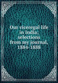 Our viceregal life in India; selections from my journal, 1884-1888