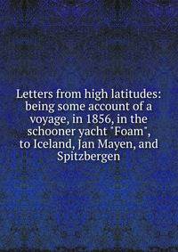 Letters from high latitudes: being some account of a voyage, in 1856, in the schooner yacht "Foam", to Iceland, Jan Mayen, and Spitzbergen