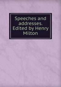 Speeches and addresses. Edited by Henry Milton