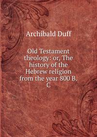 Old Testament theology: or, The history of the Hebrew religion from the year 800 B.C