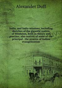 India, and India missions, including sketches of the gigantic system of Hinduism, both in theory and practice; also notices of some of the principal . the process of Indian evangelization