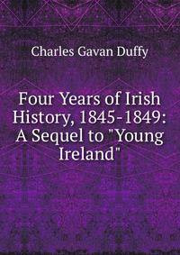 Four Years of Irish History, 1845-1849: A Sequel to "Young Ireland"