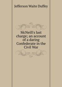 McNeill's last charge; an account of a daring Confederate in the Civil War