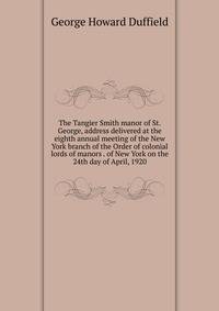 The Tangier Smith manor of St. George, address delivered at the eighth annual meeting of the New York branch of the Order of colonial lords of manors . of New York on the 24th day of April, 1920