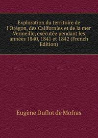 Exploration du territoire de l'Or?gon, des Californies et de la mer Vermeille, ex?cut?e pendant les ann?es 1840, 1841 et 1842 (French Edition)