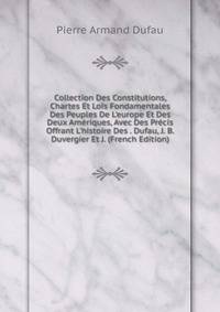 Collection Des Constitutions, Chartes Et Lois Fondamentales Des Peuples De L'europe Et Des Deux Am?riques, Avec Des Pr?cis Offrant L'histoire Des . Dufau, J. B. Duvergier Et J. (French Edition)