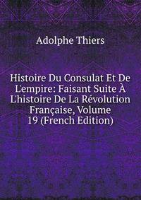 Histoire Du Consulat Et De L'empire: Faisant Suite ? L'histoire De La R?volution Fran?aise, Volume 19 (French Edition)