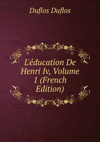 L'?ducation De Henri Iv, Volume 1 (French Edition)