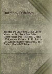 Beaut?s De L'histoire De La Gr?ce Moderne: Ou, Recit Des Faits Memorables Des Hellenes, Depuis 1770 Jusqu'a Ce Jour . Et Un Precis Des Actions Extraordinaires D'ali-Pacha . (French Edition)