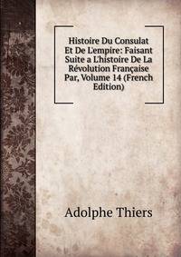 Histoire Du Consulat Et De L'empire: Faisant Suite a L'histoire De La R?volution Fran?aise Par, Volume 14 (French Edition)