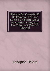 Histoire Du Consulat Et De L'empire: Faisant Suite a L'histoire De La R?volution Fran?aise Par, Volume 4 (French Edition)
