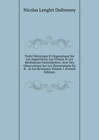 Trait? Historique Et Dogmatique Sur Les Apparitions, Les Visions &amp; Les R?v?lations Particulie?res: Avec Des Observations Sur Les Dissertations Du R. . &amp; Les Revenans, Volume 1 (French Edition)