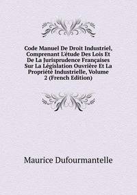 Code Manuel De Droit Industriel, Comprenant L'?tude Des Lois Et De La Jurisprudence Fran?aises Sur La L?gislation Ouvri?re Et La Propri?t? Industrielle, Volume 2 (French Edition)