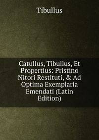 Catullus, Tibullus, Et Propertius: Pristino Nitori Restituti, &amp; Ad Optima Exemplaria Emendati (Latin Edition)