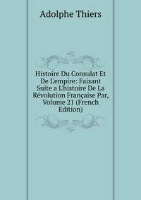 Histoire Du Consulat Et De L'empire: Faisant Suite a L'histoire De La R?volution Fran?aise Par, Volume 21 (French Edition)