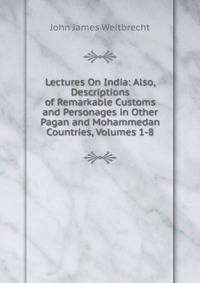 Lectures On India: Also, Descriptions of Remarkable Customs and Personages in Other Pagan and Mohammedan Countries, Volumes 1-8