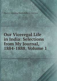 Our Viceregal Life in India: Selections from My Journal, 1884-1888, Volume 1