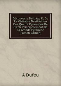 D?couverte De L'?ge Et De La V?ritable Destination Des Quatre Pyramides De Gizeh, Principalement De La Grande Pyramide (French Edition)