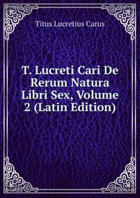 T. Lucreti Cari De Rerum Natura Libri Sex, Volume 2 (Latin Edition)