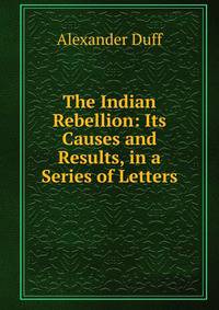 The Indian Rebellion: Its Causes and Results, in a Series of Letters