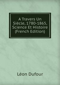 A Travers Un Siecle, 1780-1865, Science Et Histoire (French Edition)