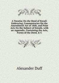 A Treatise On the Deed of Entail: Embracing, Commentaries On the Amendment Act of 1848, and Prior Acts On the Subject of Entails. with an Appendix, Containing the Acts, Forms of the Deed, &amp; C