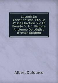 L'avenir Du Christianisme: Pte. Le Pass? Chr?ti?n. Vie Et Pens?e. V. 1-5. Histoire Ancienne De L'?glise (French Edition)
