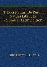 T. Lucreti Cari De Rerum Natura Libri Sex, Volume 1 (Latin Edition)