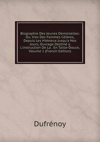Biographie Des Jeunes Demoiselles: Ou, Vies Des Femmes C?lbres, Depuis Les H'ebreux Jusqu'a Nos Jours; Ouvrage Destin? a L'instruction De La . En Taille-Douce, Volume 1 (French Edition)