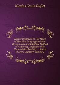 Nature Displayed in Her Mode of Teaching Language to Man: Being a New and Infallible Method of Acquiring Languages with Unparalleled Rapidity : . Suited to Every Capacity, Volume 2