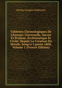 Tablettes Chronologiques De L'histoire Universelle, Sacr?e Et Profane, Eccl?siastique Et Civile: Depuis La Cr?ation Du Monde, Jusqu'? L'ann?e 1808, Volume 1 (French Edition)