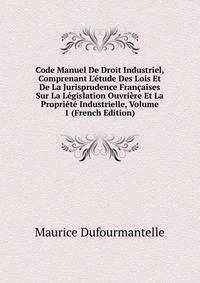 Code Manuel De Droit Industriel, Comprenant L'?tude Des Lois Et De La Jurisprudence Fran?aises Sur La L?gislation Ouvri?re Et La Propri?t? Industrielle, Volume 1 (French Edition)
