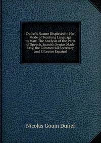 Dufief's Nature Displayed in Her Mode of Teaching Language to Man: The Analysis of the Parts of Speech, Spanish Syntax Made Easy, the Commercial Secretary, and El Lector Espa?ol