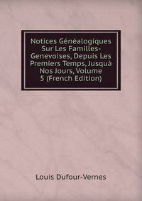 Notices Genealogiques Sur Les Familles- Genevoises, Depuis Les Premiers Temps, Jusqua Nos Jours, Volume 5 (French Edition)