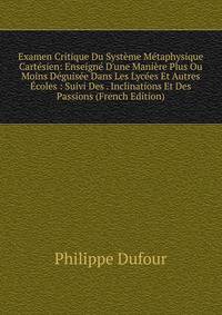 Examen Critique Du Syst?me M?taphysique Cart?sien: Enseign? D'une Mani?re Plus Ou Moins D?guis?e Dans Les Lyc?es Et Autres ?coles : Suivi Des . Inclinations Et Des Passions (French Edition)