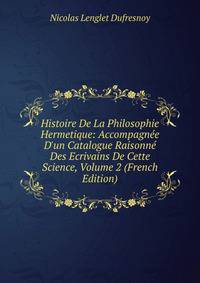 Histoire De La Philosophie Hermetique: Accompagn?e D'un Catalogue Raisonn? Des Ecrivains De Cette Science, Volume 2 (French Edition)