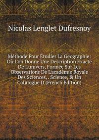 M?thode Pour ?tudier La Geographie: O? L'on Donne Une Description Exacte De L'univers, Form?e Sur Les Observations De L'acad?mie Royale Des Sciences, . Science, &amp; Un Catalogue D (French Edition)