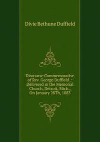 Discourse Commemorative of Rev. George Duffield .: Delivered in the Memorial Church, Detroit, Mich., On January 28Th, 1883