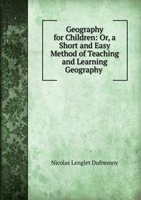 Geography for Children: Or, a Short and Easy Method of Teaching and Learning Geography .
