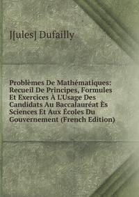 Probl?mes De Math?matiques: Recueil De Principes, Formules Et Exercices ? L'Usage Des Candidats Au Baccalaur?at ?s Sciences Et Aux ?coles Du Gouvernement (French Edition)