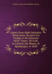 Letters from High Latitudes: Being Some Account of a Voyage in the Schooner Yacht "Foam," 85 O.M., to Iceland, Jan Mayen, &amp; Spitzbergen, in 1856