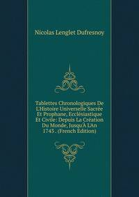 Tablettes Chronologiques De L'Histoire Universelle Sacr?e Et Prophane, Eccl?siastique Et Civile: Depuis La Cr?ation Du Monde, Jusqu'? L'An 1743 . (French Edition)
