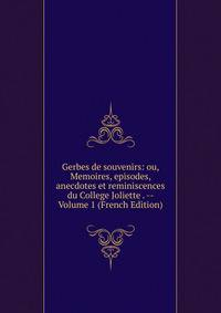 Gerbes de souvenirs: ou, Memoires, episodes, anecdotes et reminiscences du College Joliette . -- Volume 1 (French Edition)