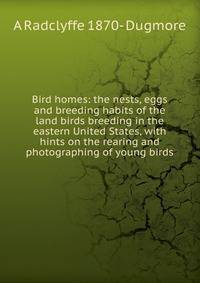 Bird homes: the nests, eggs and breeding habits of the land birds breeding in the eastern United States, with hints on the rearing and photographing of young birds
