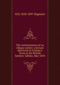 The reminiscences of an Albany settler; a lecture delivered in Graham's Town at the British Settlers' Jubilee, May 1870