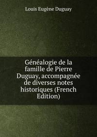 Genealogie de la famille de Pierre Duguay, accompagnee de diverses notes historiques (French Edition)