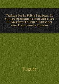 Traittez Sur La Priere Publique, Et Sur Les Dispositions Pour Offrir Les Ss. Mysteres, Et Pour Y Participer Avec Fruit (French Edition)
